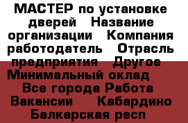 МАСТЕР по установке дверей › Название организации ­ Компания-работодатель › Отрасль предприятия ­ Другое › Минимальный оклад ­ 1 - Все города Работа » Вакансии   . Кабардино-Балкарская респ.